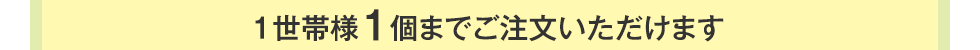 1世帯様1個までご注文いただけます