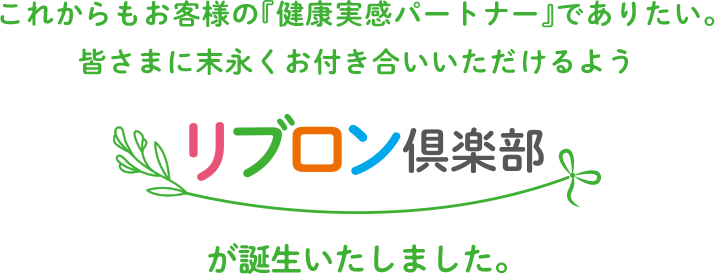 これからもお客様の『健康実感パートナー』でありたい。 皆さまに末永くお付き合いいただけるようリブロン俱楽部が誕生いたしました。