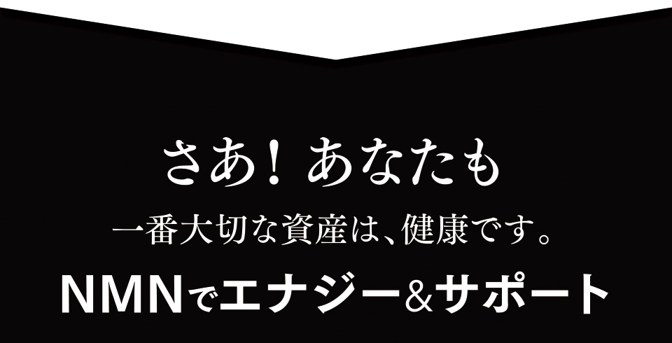 さあ！あなたも一番大切な資産は、健康です。NMNでエナジー&サポート