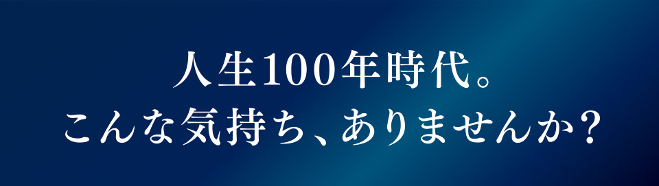人生100年時代。こんな気持ち、ありませんか？