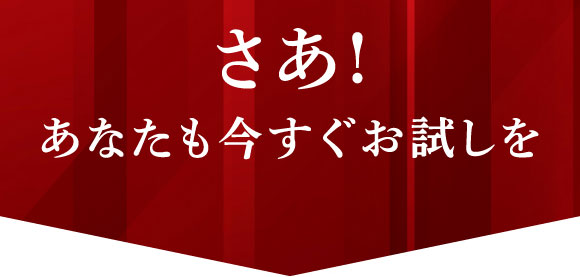 さあ、あなたもいますぐお試しを