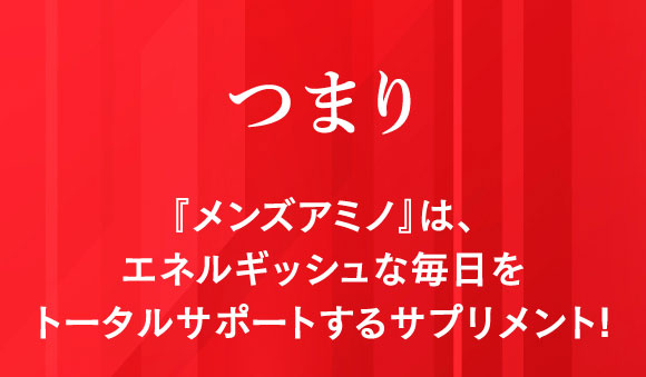 つまり「メンズアミノ」は、エネルギッシュな毎日をトータルサポートするサプリメント！