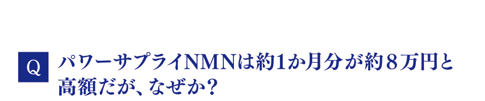 Q　パワーサプライNMNは約1か月分が約８万円と高額だが、なぜか？