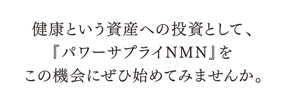 健康という資産への投資として、『パワーサプライNMN』をこの機会にぜひ始めてみませんか。