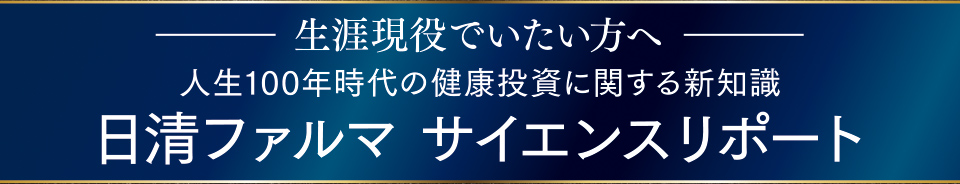 生涯現役でいたい方へ 人生100年時代の健康投資に関する新知識 日清ファルマ サイエンスリポート