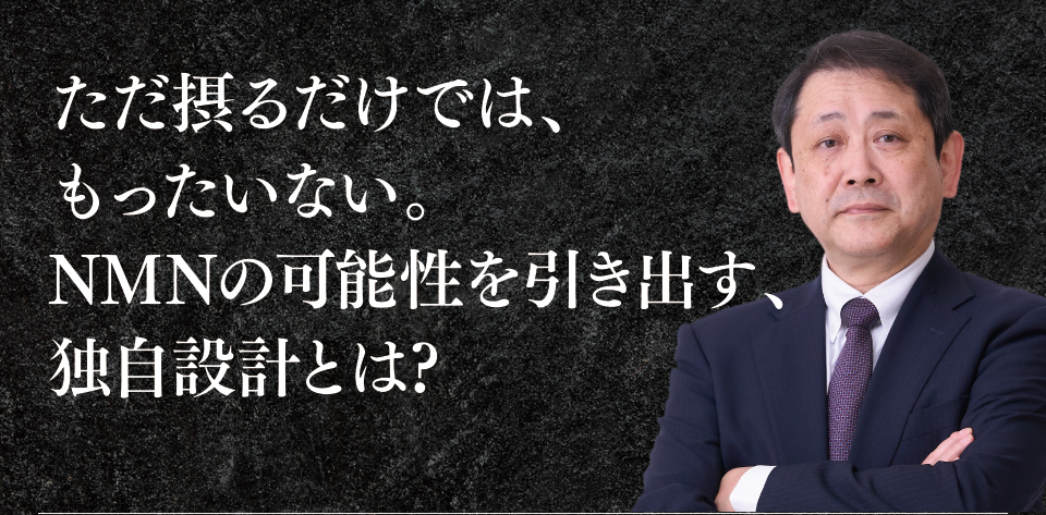 ただ摂るだけでは、もったいない。NMNの可能性を引き出す、独自設計とは?