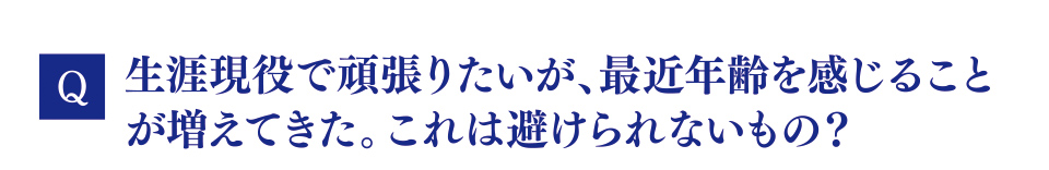 Q　生涯現役で頑張りたいが、最近年齢を感じることが増えてきた。これは避けられないもの？