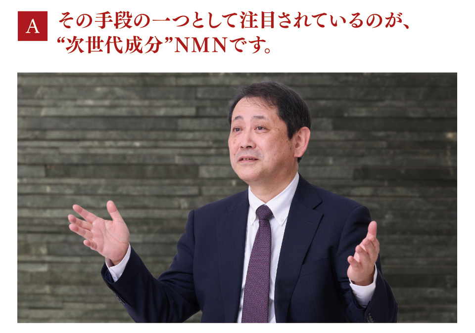 A　その手段の一つとして注目されているのが、“次世代成分”ＮＭＮです。