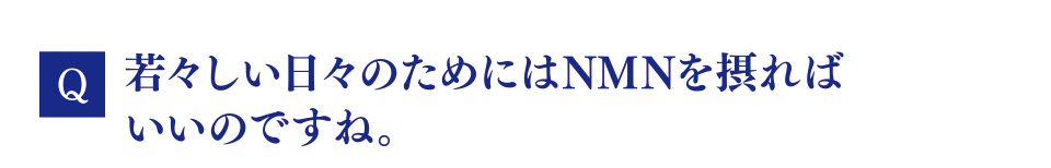 Q　若々しい日々のためにはNMNを摂ればいいのですね。
