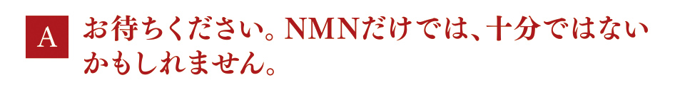 A　お待ちください。NMNだけでは、十分ではないかもしれません。