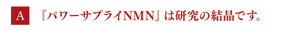 A　『パワーサプライNMN』は研究の結晶です。
