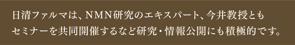 日清ファルマは、NMN研究のエキスパート、今井教授ともセミナーを共同開催するなど研究・情報公開にも積極的です。