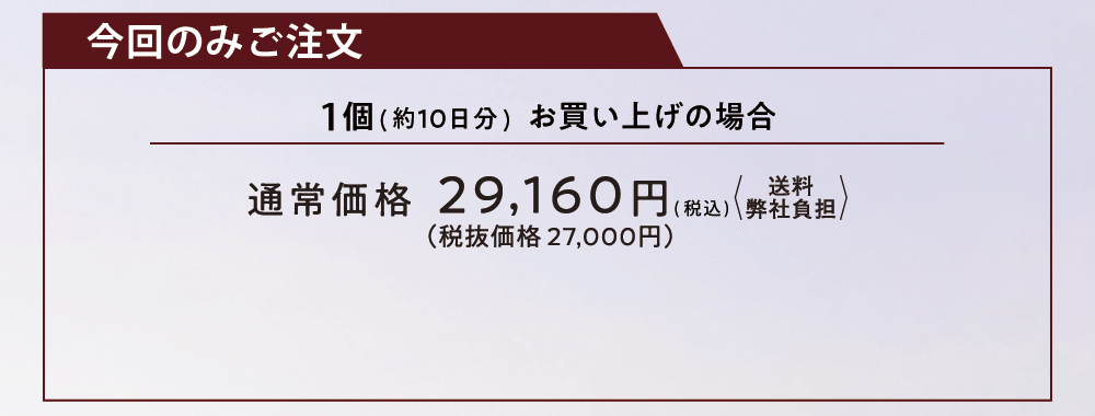 今回のみご注文 1個（約10日分）お買い上げの場合 通常価格29,160円（税込）送料弊社負担