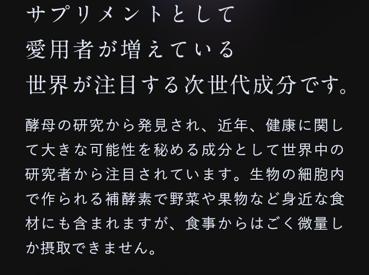 サプリメントとして愛用者が増えている、世界が注目する次世代成分です。