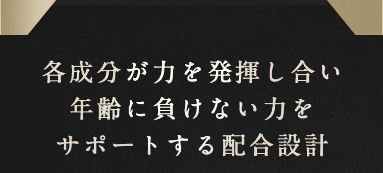 各成分が力を発揮し合い年齢に負けない力をサポートする配合設計