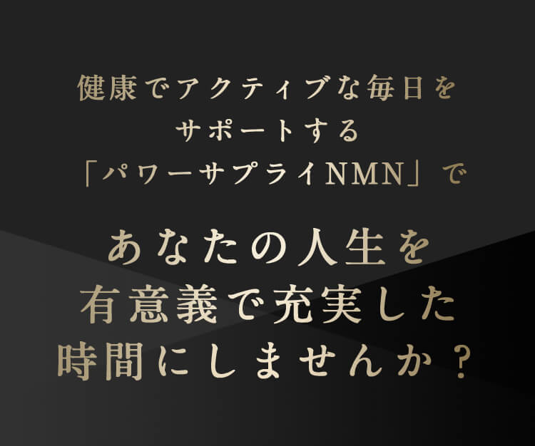 健康でアクティブな毎日をサポートする「パワーサプライNMN」であなたの人生を有意義で充実した時間にしませんか？