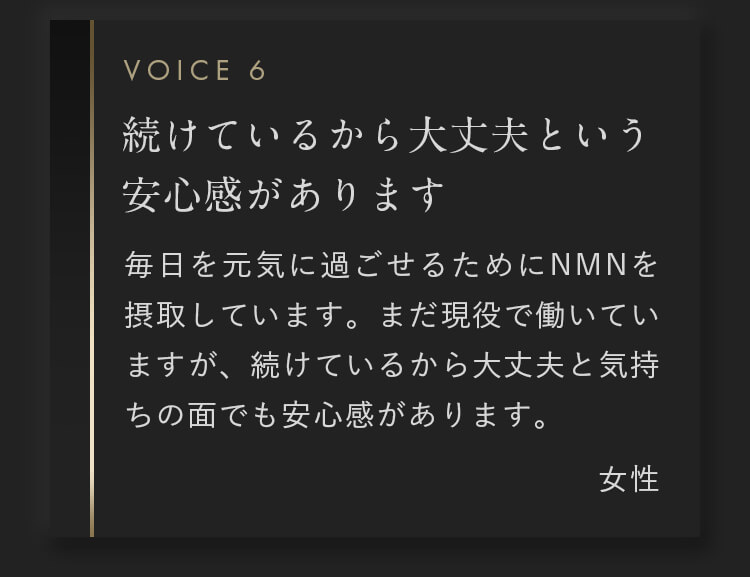 毎日を元気に過ごせるためにNMNを摂取しています。まだ現役で働いていますが、続けているから大丈夫と気持ちの面でも安心感があります。