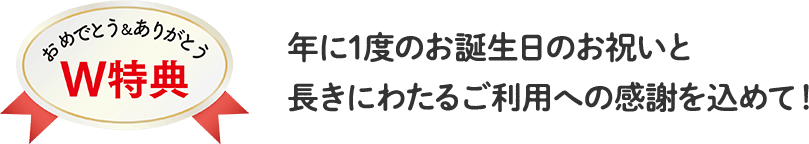 年に1度のお誕生日のお祝いと長きにわたるご利用への感謝を込めて!
