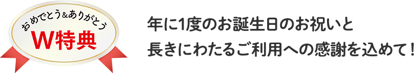 年に1度のお誕生日のお祝いと長きにわたるご利用への感謝を込めて！